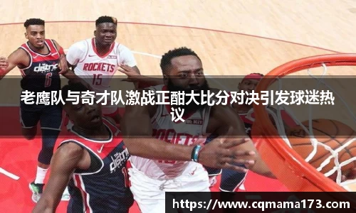 老鹰队与奇才队激战正酣大比分对决引发球迷热议